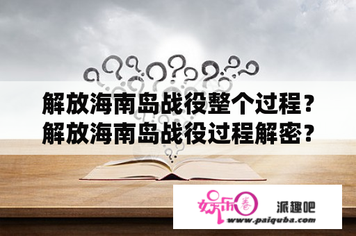 解放海南岛战役整个过程？解放海南岛战役过程解密？