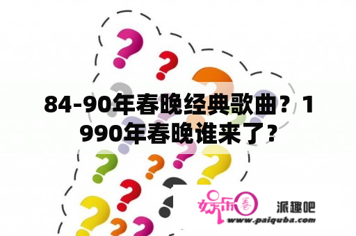 84-90年春晚经典歌曲？1990年春晚谁来了？