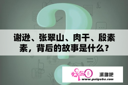 谢逊、张翠山、肉干、殷素素，背后的故事是什么？