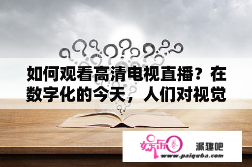 如何观看高清电视直播？在数字化的今天，人们对视觉效果的需求越来越高，高清电视逐渐成为人们选择的标配。那么，在没有电视的情况下，如何通过网络观看高清电视直播呢？以下是几种方法：