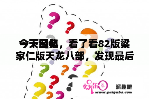 今天回忆
一下经典，看了看82版梁家仁版天龙八部，发现最后一集慕容博怎么这么厉害，还有慕容复死了？