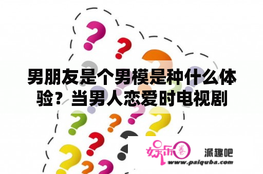 男朋友是个男模是种什么体验？当男人恋爱时电视剧