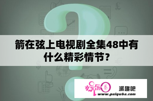 箭在弦上电视剧全集48中有什么精彩情节？