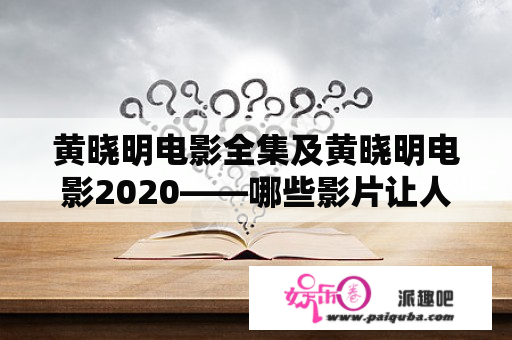 黄晓明电影全集及黄晓明电影2020——哪些影片让人印象深刻？