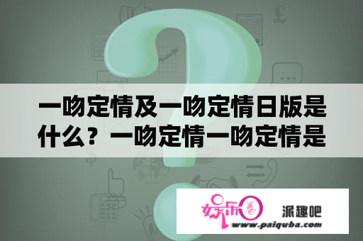 一吻定情及一吻定情日版是什么？一吻定情一吻定情是指两个人由于一次意外的接吻而产生感情，并且从此开始了一段浪漫的爱情故事。这个概念最早出现在日本漫画中，并且受到了很多年轻人的喜爱。这种方式被看作是一种缘分的象征，因为两个人突然之间的接触是完全不计划的。