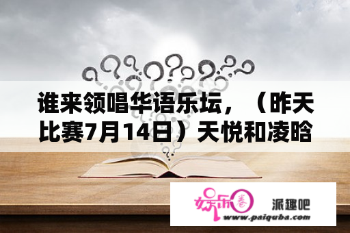 谁来领唱华语乐坛，（昨天比赛7月14日）天悦和凌晗谁赢了