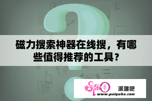 磁力搜索神器在线搜，有哪些值得推荐的工具？