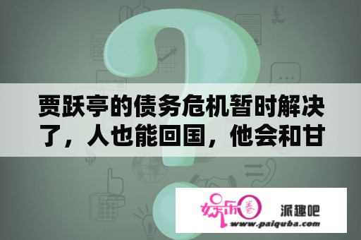 贾跃亭的债务危机暂时解决了，人也能回国，他会和甘薇复婚么？