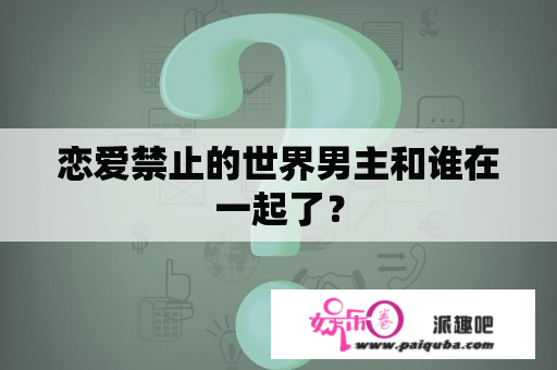 恋爱禁止的世界男主和谁在一起了？