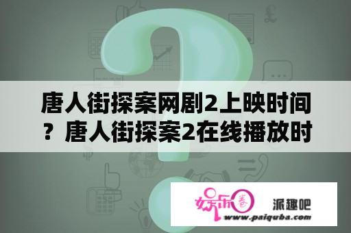 唐人街探案网剧2上映时间？唐人街探案2在线播放时间？