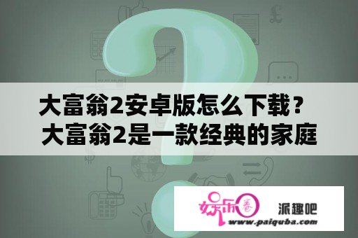 大富翁2安卓版怎么下载？ 大富翁2是一款经典的家庭桌游，现在有安卓版供玩家下载。如果你也想在手机上玩大富翁2，那么下面就来看看如何下载吧。