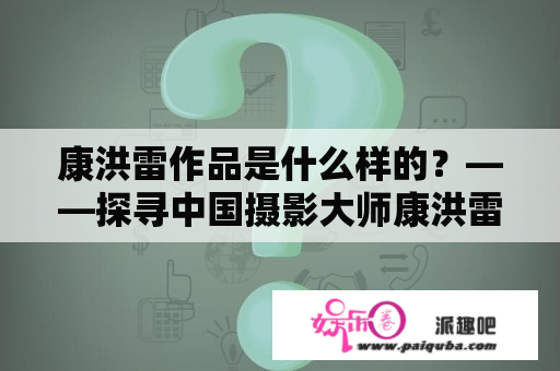 康洪雷作品是什么样的？——探寻中国摄影大师康洪雷的艺术风格与主要作品