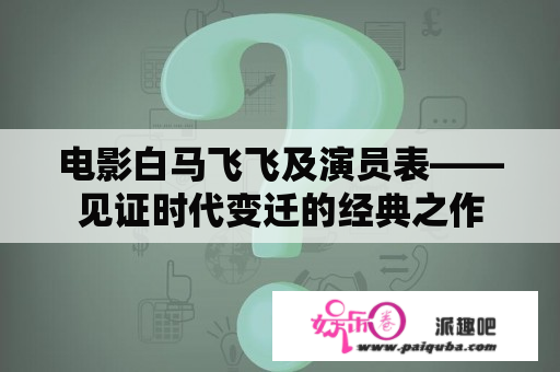 电影白马飞飞及演员表——见证时代变迁的经典之作