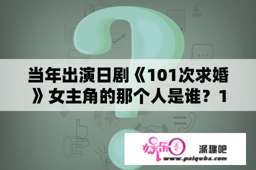 当年出演日剧《101次求婚》女主角的那个人是谁？101次求婚播放时间几点？