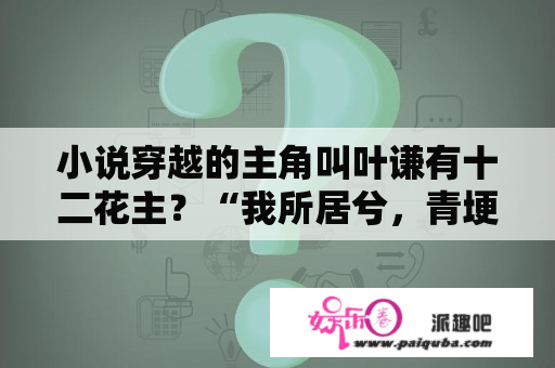 小说穿越的主角叫叶谦有十二花主？“我所居兮，青埂之峰;我所游兮，鸿蒙太空。谁与我逝兮，吾谁与从？渺渺茫茫兮，归彼大荒”的意思？