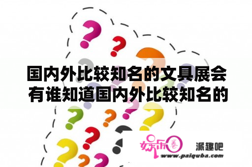 国内外比较知名的文具展会 有谁知道国内外比较知名的文具展会有哪些？