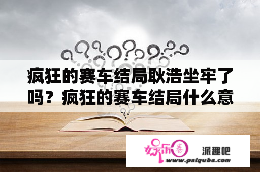 疯狂的赛车结局耿浩坐牢了吗？疯狂的赛车结局什么意思？