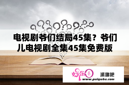 电视剧爷们结局45集？爷们儿电视剧全集45集免费版