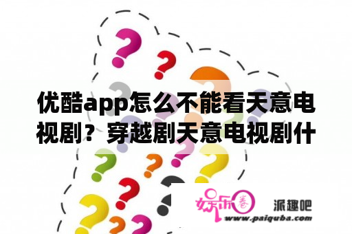 优酷app怎么不能看天意电视剧？穿越剧天意电视剧什么时候上映的？