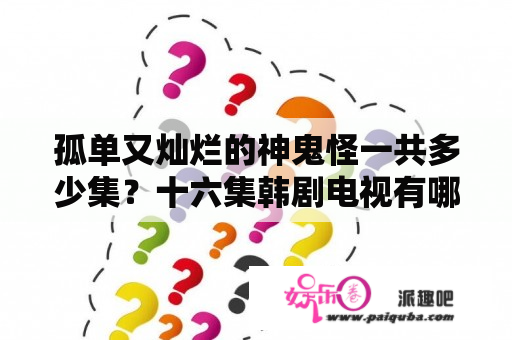 孤单又灿烂的神鬼怪一共多少集？十六集韩剧电视有哪些？