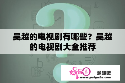 吴越的电视剧有哪些？吴越的电视剧大全推荐