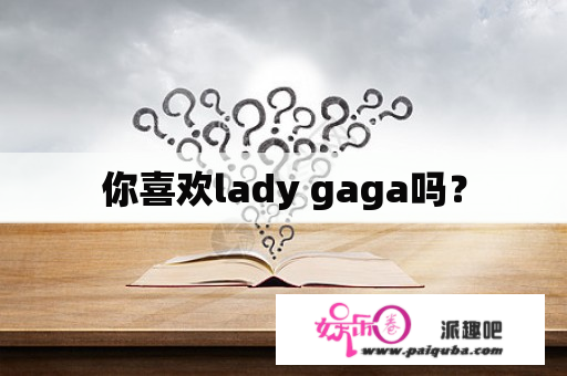 你喜欢lady gaga吗？