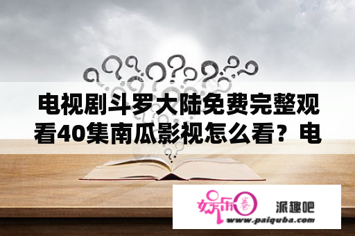 电视剧斗罗大陆免费完整观看40集南瓜影视怎么看？电视剧斗罗大陆