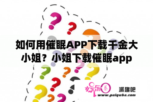 如何用催眠APP下载千金大小姐？小姐下载催眠app