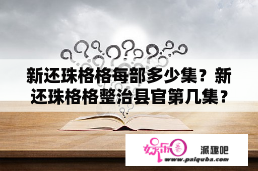 新还珠格格每部多少集？新还珠格格整治县官第几集？