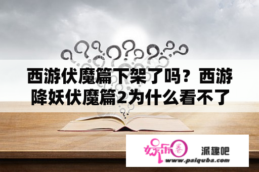 西游伏魔篇下架了吗？西游降妖伏魔篇2为什么看不了了？