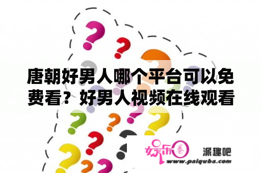 唐朝好男人哪个平台可以免费看？好男人视频在线观看免费