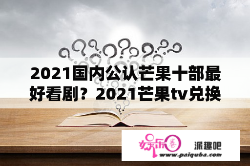 2021国内公认芒果十部最好看剧？2021芒果tv兑换码如何使用？