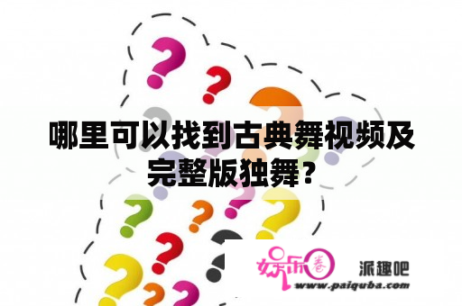 哪里可以找到古典舞视频及完整版独舞？