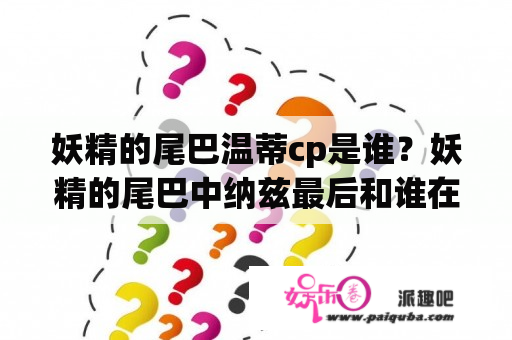 妖精的尾巴温蒂cp是谁？妖精的尾巴中纳兹最后和谁在一起了？