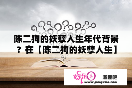 陈二狗的妖孽人生年代背景？在【陈二狗的妖孽人生】一书中，有一首荡气回肠的宋词，请问这首词是什么名字来的？作者是谁？