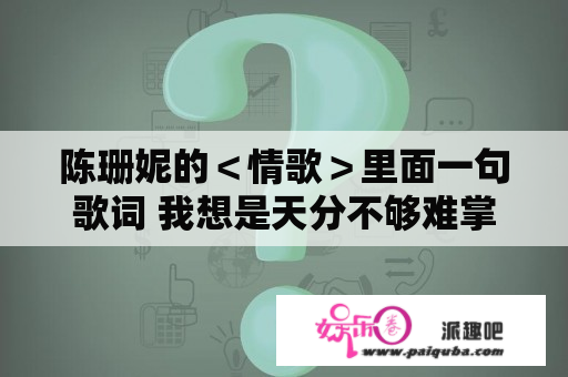 陈珊妮的＜情歌＞里面一句歌词 我想是天分不够难掌握 唱不好的你爱我 ...