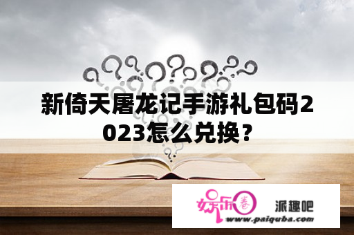 新倚天屠龙记手游礼包码2023怎么兑换？