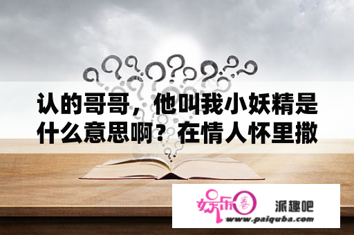 认的哥哥，他叫我小妖精是什么意思啊？在情人怀里撒娇，他竟然说我是小妖精，为什么？