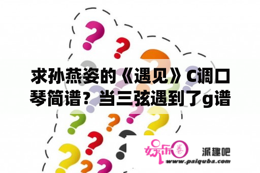 求孙燕姿的《遇见》C调口琴简谱？当三弦遇到了g谱号是什么意思？