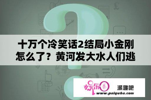 十万个冷笑话2结局小金刚怎么了？黄河发大水人们逃难的电影？