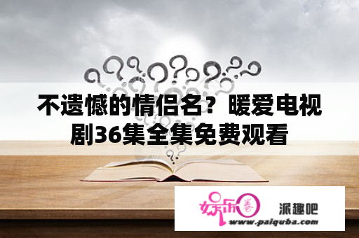 不遗憾的情侣名？暖爱电视剧36集全集免费观看