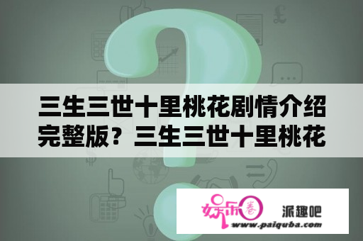 三生三世十里桃花剧情介绍完整版？三生三世十里桃花电视剧总共多少集？