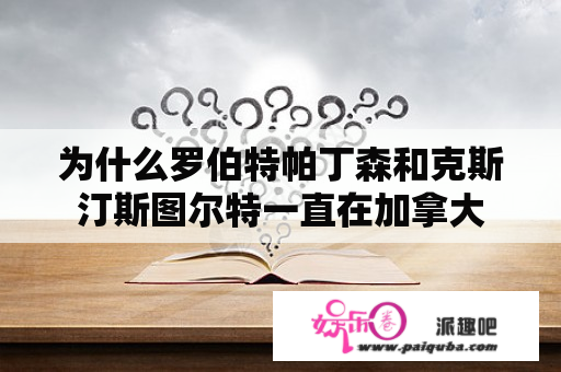 为什么罗伯特帕丁森和克斯汀斯图尔特一直在加拿大