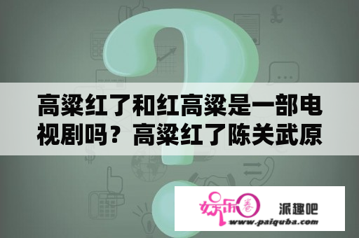 高粱红了和红高粱是一部电视剧吗？高粱红了陈关武原型？