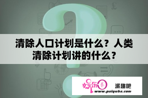 清除人口计划是什么？人类清除计划讲的什么？