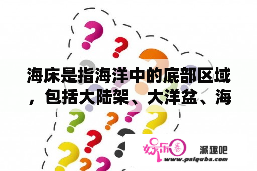 海床是指海洋中的底部区域，包括大陆架、大洋盆、海沟等区域。那么海床到底是什么意思呢？下面我们来一一解释。