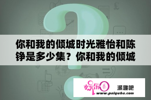 你和我的倾城时光雅怡和陈铮是多少集？你和我的倾城时光雨防水雨多少集？