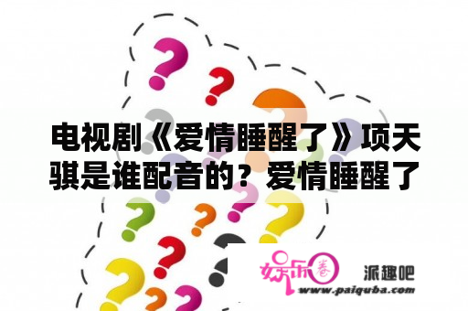 电视剧《爱情睡醒了》项天骐是谁配音的？爱情睡醒了当中刘小鱼在项天骐恢复记忆后就永远消失了吗？