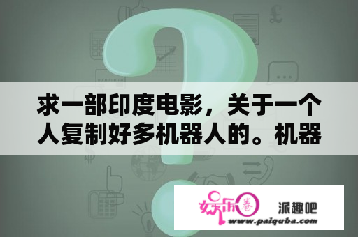 求一部印度电影，关于一个人复制好多机器人的。机器人一会变成蟒蛇，一会变成超人。求名字？印度超人