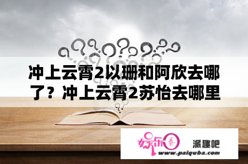 冲上云霄2以珊和阿欣去哪了？冲上云霄2苏怡去哪里了